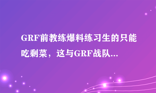 GRF前教练爆料练习生的只能吃剩菜，这与GRF战队CEO被解雇是否有关？