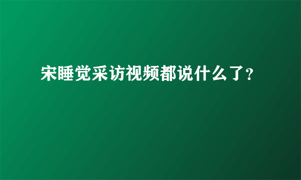 宋睡觉采访视频都说什么了？