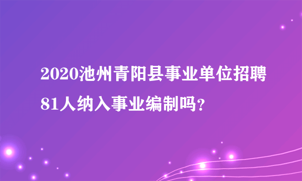 2020池州青阳县事业单位招聘81人纳入事业编制吗？