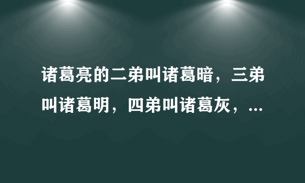 诸葛亮的二弟叫诸葛暗，三弟叫诸葛明，四弟叫诸葛灰，请问他的大哥叫什么