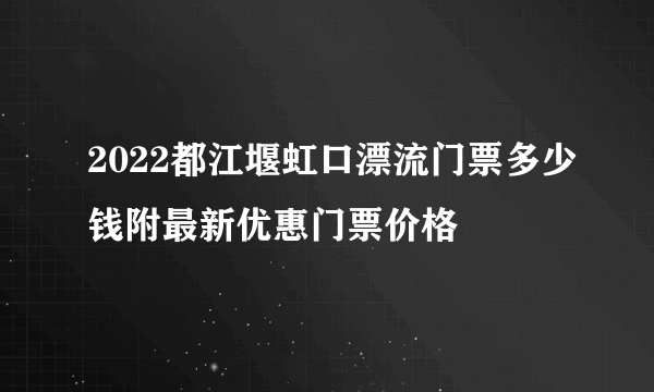 2022都江堰虹口漂流门票多少钱附最新优惠门票价格