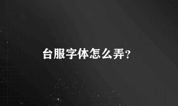 台服字体怎么弄？
