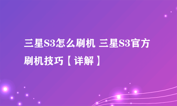 三星S3怎么刷机 三星S3官方刷机技巧【详解】
