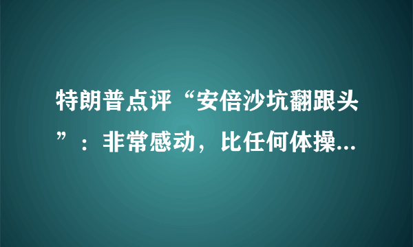 特朗普点评“安倍沙坑翻跟头”：非常感动，比任何体操选手都精彩！他是在夸安倍吗？