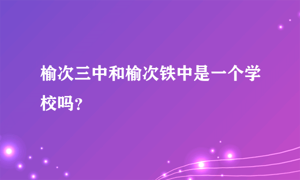 榆次三中和榆次铁中是一个学校吗？