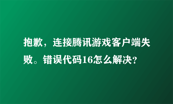 抱歉，连接腾讯游戏客户端失败。错误代码16怎么解决？