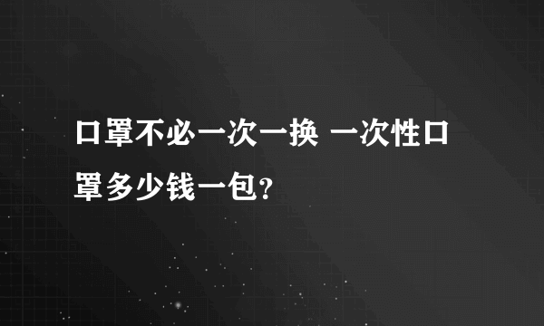 口罩不必一次一换 一次性口罩多少钱一包？