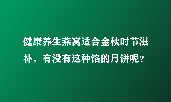 健康养生燕窝适合金秋时节滋补，有没有这种馅的月饼呢？