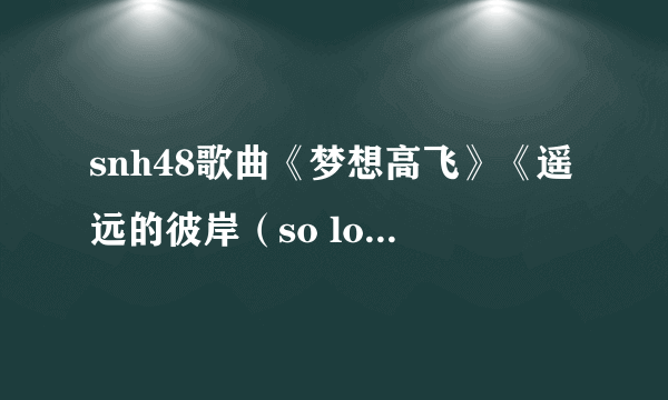 snh48歌曲《梦想高飞》《遥远的彼岸（so long）》《让梦想闪耀》风格分别是什么？有C -p