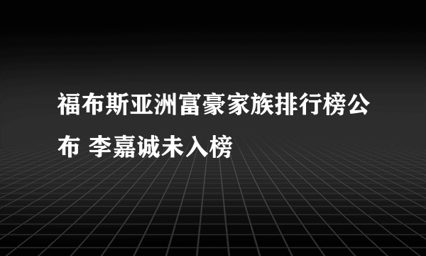 福布斯亚洲富豪家族排行榜公布 李嘉诚未入榜
