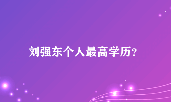 刘强东个人最高学历？