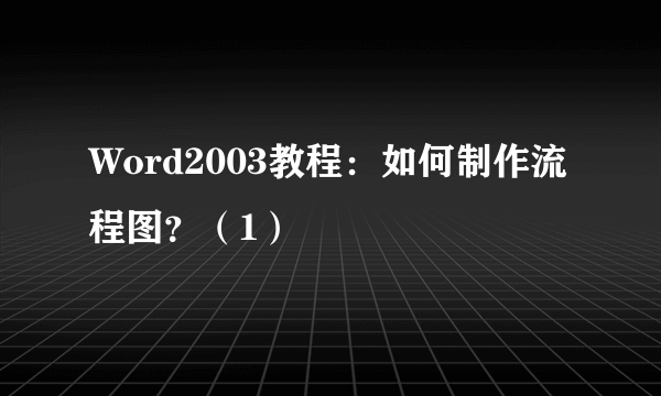 Word2003教程：如何制作流程图？（1）