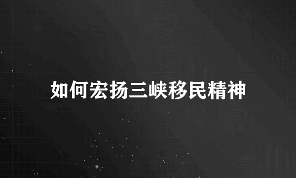 如何宏扬三峡移民精神