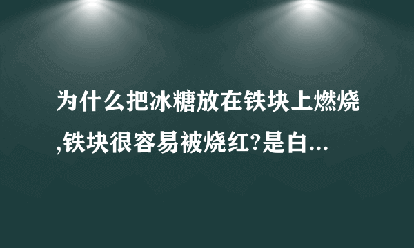 为什么把冰糖放在铁块上燃烧,铁块很容易被烧红?是白糖的热值高吗?还是白糖燃烧时,使得铁燃烧反应加快?