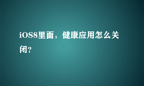 iOS8里面，健康应用怎么关闭？