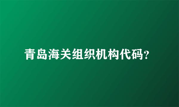 青岛海关组织机构代码？