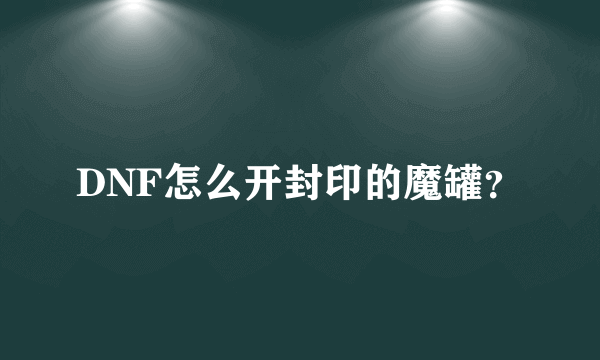 DNF怎么开封印的魔罐？