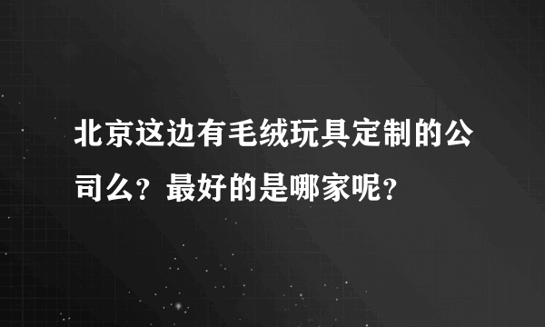 北京这边有毛绒玩具定制的公司么？最好的是哪家呢？