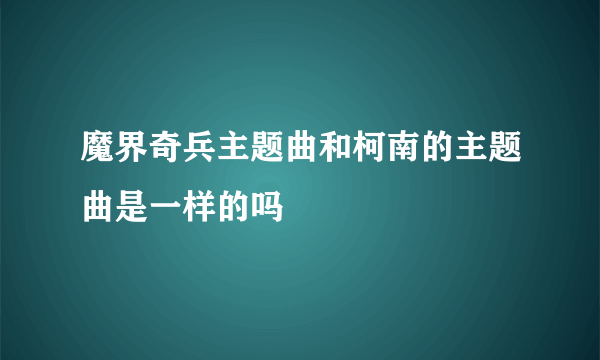 魔界奇兵主题曲和柯南的主题曲是一样的吗