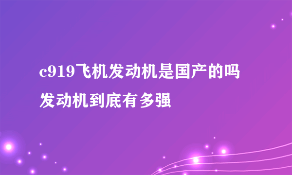 c919飞机发动机是国产的吗 发动机到底有多强