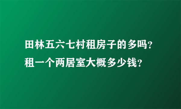 田林五六七村租房子的多吗？租一个两居室大概多少钱？