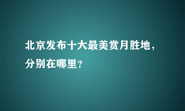 北京发布十大最美赏月胜地，分别在哪里？