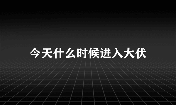 今天什么时候进入大伏