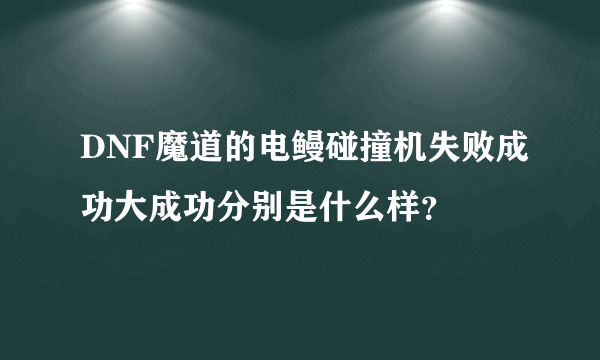 DNF魔道的电鳗碰撞机失败成功大成功分别是什么样？