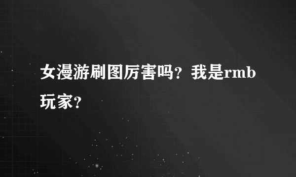 女漫游刷图厉害吗？我是rmb玩家？