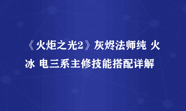 《火炬之光2》灰烬法师纯 火 冰 电三系主修技能搭配详解