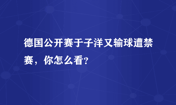 德国公开赛于子洋又输球遭禁赛，你怎么看？