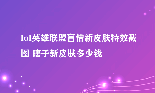 lol英雄联盟盲僧新皮肤特效截图 瞎子新皮肤多少钱