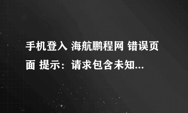 手机登入 海航鹏程网 错误页面 提示：请求包含未知的编码？求解答！谢谢