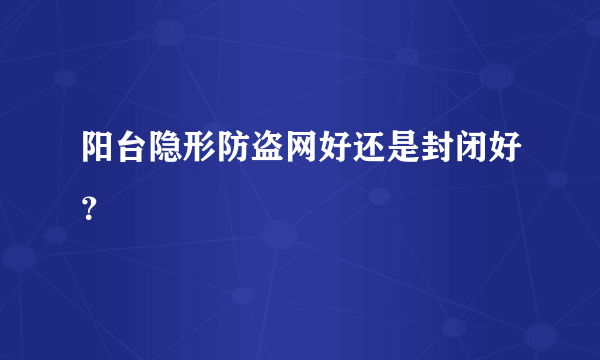 阳台隐形防盗网好还是封闭好？