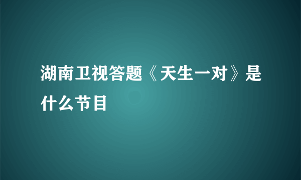 湖南卫视答题《天生一对》是什么节目
