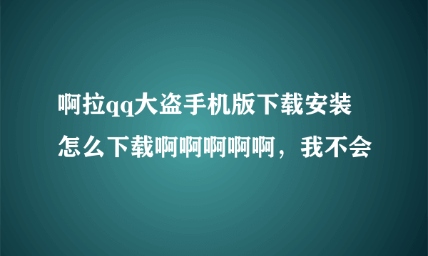 啊拉qq大盗手机版下载安装 怎么下载啊啊啊啊啊，我不会