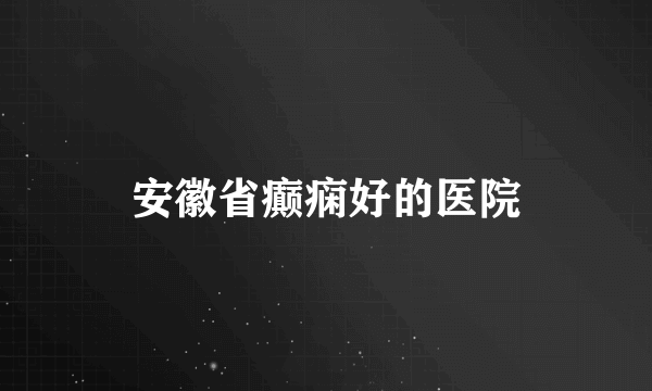 安徽省癫痫好的医院
