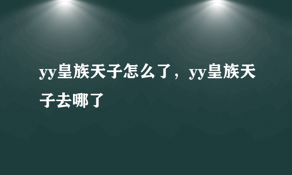 yy皇族天子怎么了，yy皇族天子去哪了