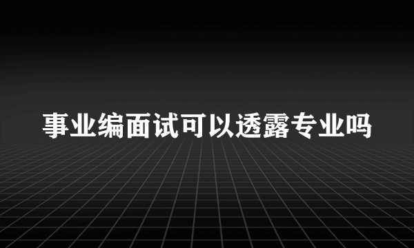 事业编面试可以透露专业吗