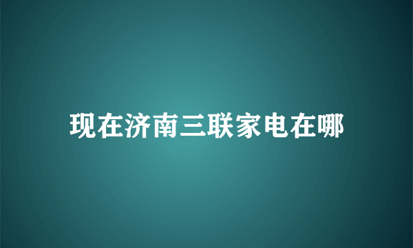 现在济南三联家电在哪