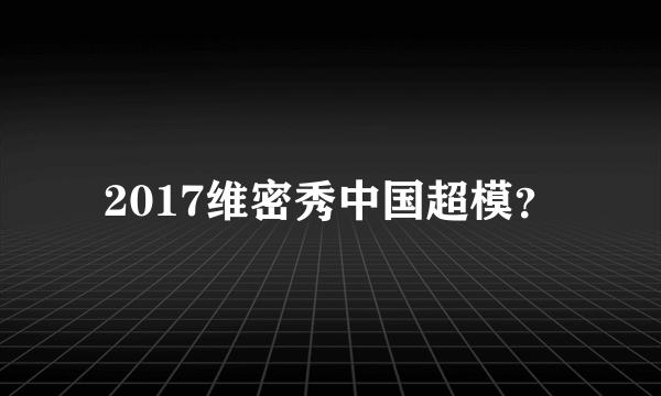 2017维密秀中国超模？