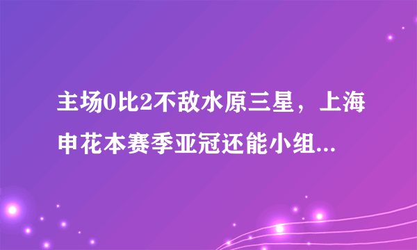 主场0比2不敌水原三星，上海申花本赛季亚冠还能小组出线吗？