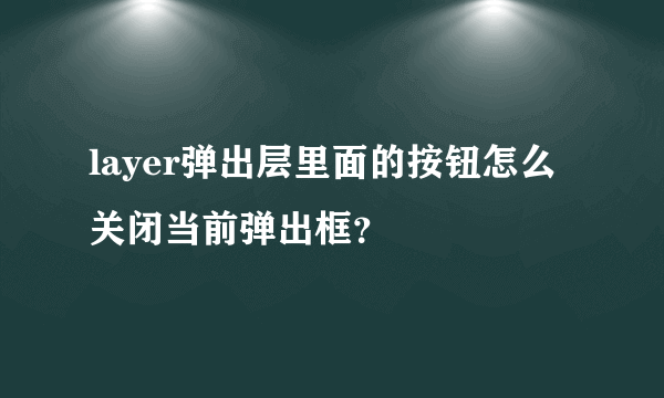layer弹出层里面的按钮怎么关闭当前弹出框？