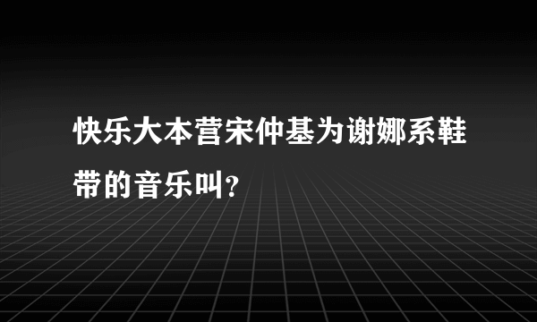 快乐大本营宋仲基为谢娜系鞋带的音乐叫？