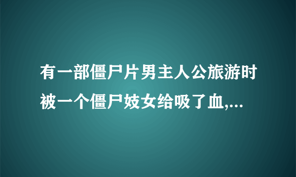 有一部僵尸片男主人公旅游时被一个僵尸妓女给吸了血,后来僵尸王喜欢这种血液，就叫他们去找这个人，是
