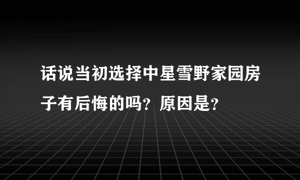 话说当初选择中星雪野家园房子有后悔的吗？原因是？