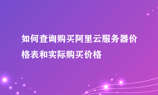 如何查询购买阿里云服务器价格表和实际购买价格