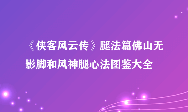 《侠客风云传》腿法篇佛山无影脚和风神腿心法图鉴大全