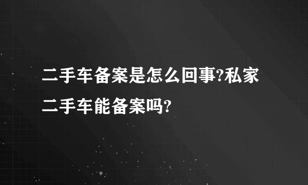 二手车备案是怎么回事?私家二手车能备案吗?
