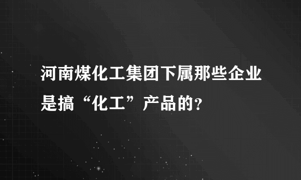河南煤化工集团下属那些企业是搞“化工”产品的？